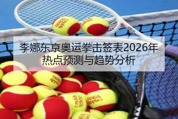 李娜东京奥运拳击签表2026年热点预测与趋势分析