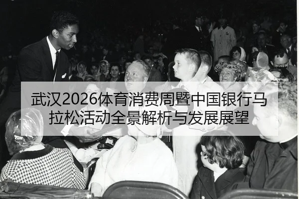 武汉2026体育消费周暨中国银行马拉松活动全景解析与发展展望