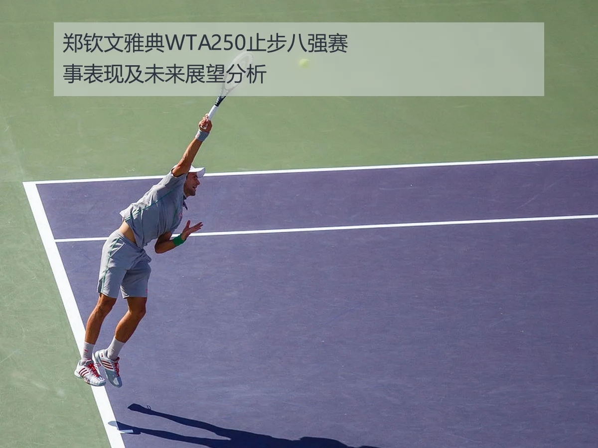 郑钦文雅典WTA250止步八强赛事表现及未来展望分析